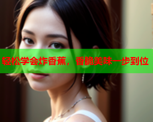 轻松学会炸香蕉，香脆美味一步到位